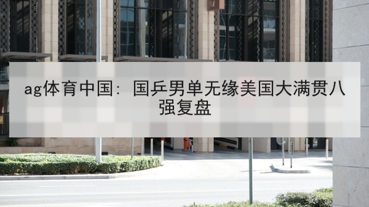 ag体育中国: 国乒男单无缘美国大满贯八强复盘