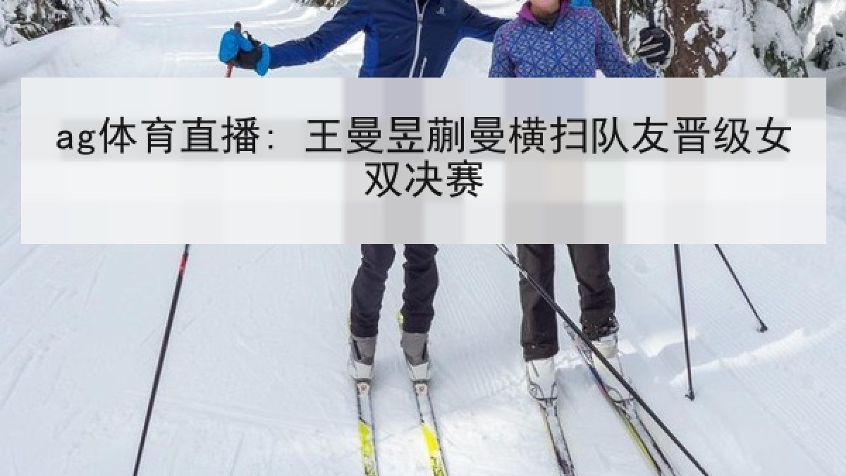 ag体育直播: 王曼昱蒯曼横扫队友晋级女双决赛 ag体育直播: 王曼昱蒯曼横扫队友晋级女双决赛