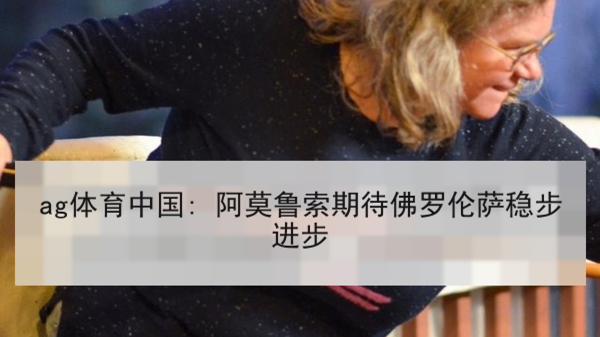 ag体育中国: 阿莫鲁索期待佛罗伦萨稳步进步
