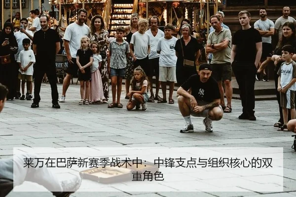 莱万在巴萨新赛季战术中：中锋支点与组织核心的双重角色