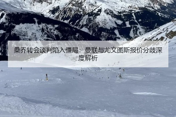 桑乔转会谈判陷入僵局：曼联与尤文图斯报价分歧深度解析