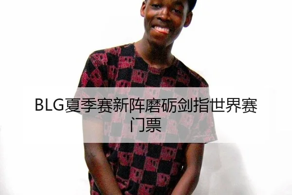 BLG夏季赛新阵磨砺剑指世界赛门票