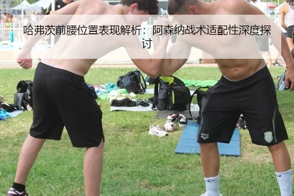 哈弗茨前腰位置表现解析：阿森纳战术适配性深度探讨