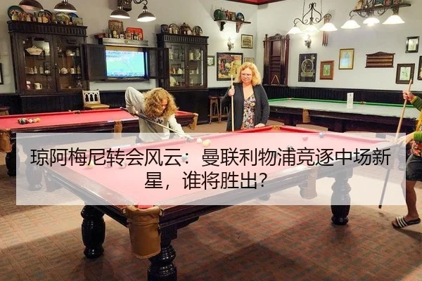 琼阿梅尼转会风云：曼联利物浦竞逐中场新星，谁将胜出？