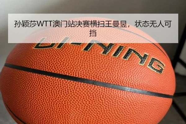 孙颖莎WTT澳门站决赛横扫王曼昱，状态无人可挡
