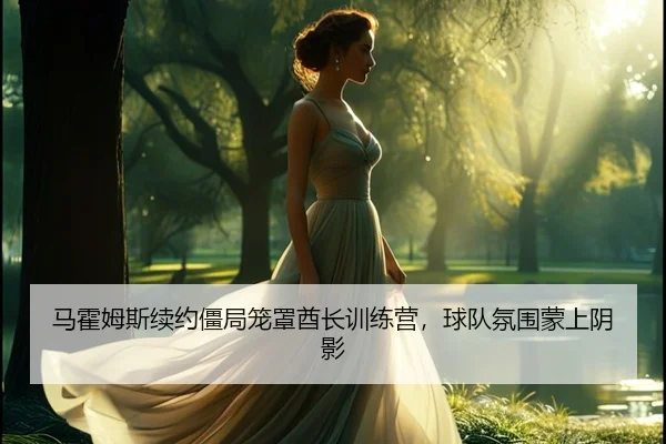 马霍姆斯续约僵局笼罩酋长训练营，球队氛围蒙上阴影