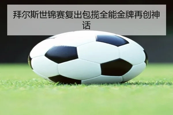 拜尔斯世锦赛复出包揽全能金牌再创神话
