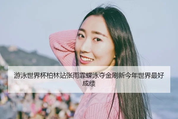 游泳世界杯柏林站张雨霏蝶泳夺金刷新今年世界最好成绩