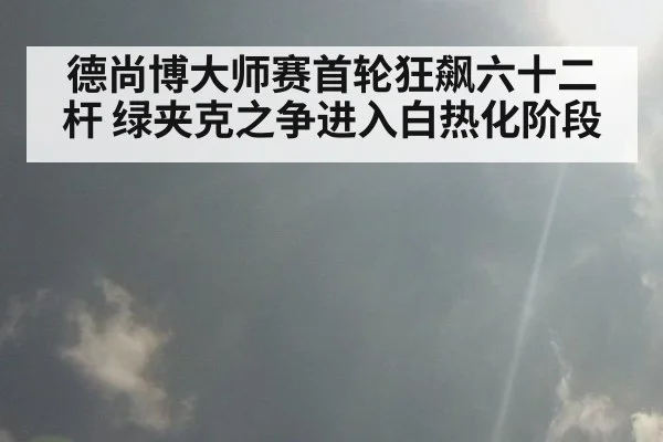 德尚博大师赛首轮狂飙六十二杆 绿夹克之争进入白热化阶段