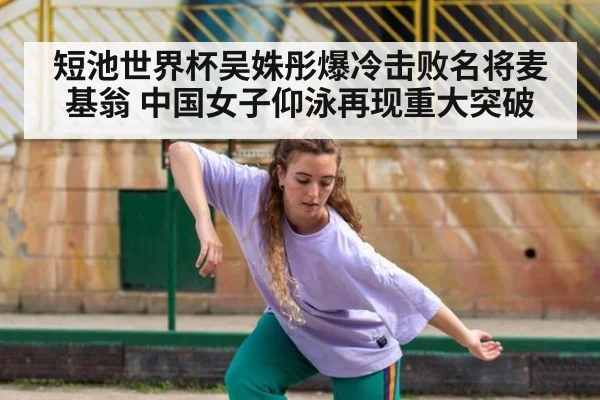 短池世界杯吴姝彤爆冷击败名将麦基翁 中国女子仰泳再现重大突破