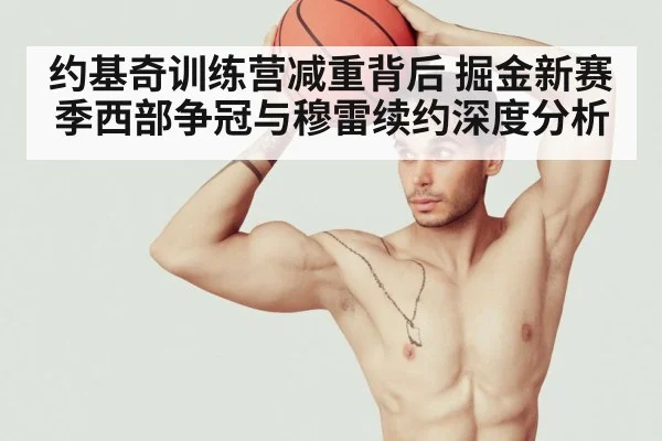 约基奇训练营减重背后 掘金新赛季西部争冠与穆雷续约深度分析