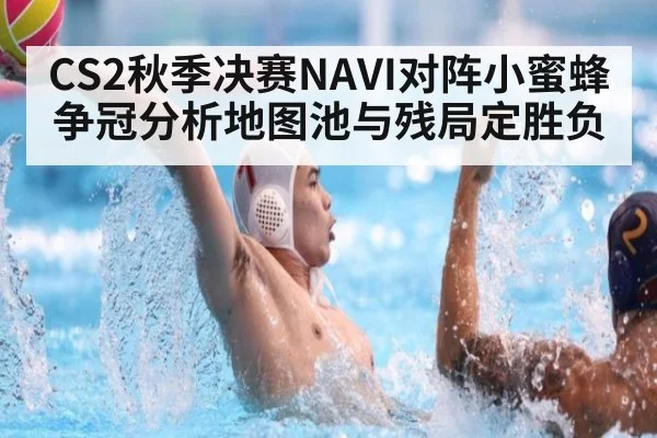 CS2秋季决赛NAVI对阵小蜜蜂争冠分析地图池与残局定胜负