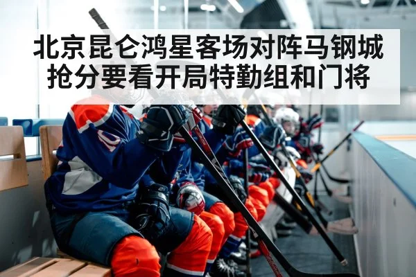 北京昆仑鸿星客场对阵马钢城 抢分要看开局特勤组和门将